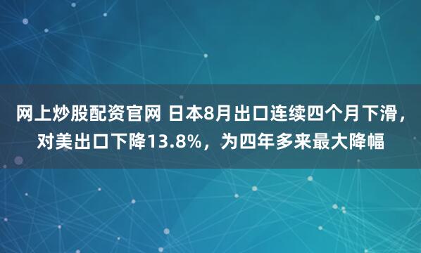 网上炒股配资官网 日本8月出口连续四个月下滑，对美出口下降13.8%，为四年多来最大降幅