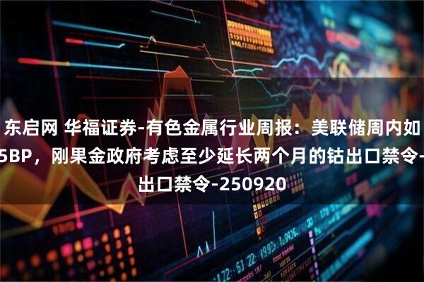 东启网 华福证券-有色金属行业周报:美联储周内如期降息25BP,刚果金政府考虑至少延长两个月的钴出口禁令-250920