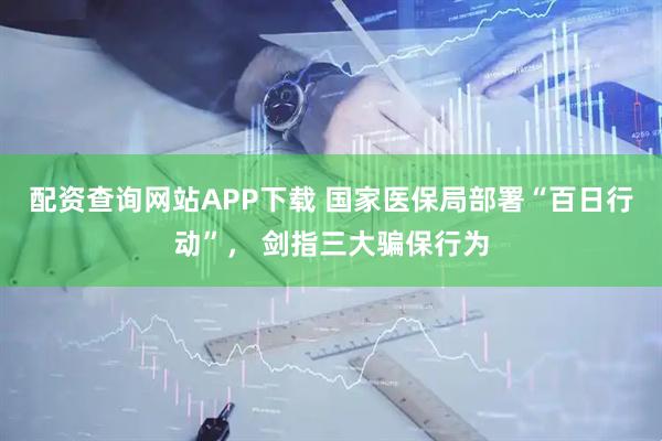配资查询网站APP下载 国家医保局部署“百日行动”, 剑指三大骗保行为