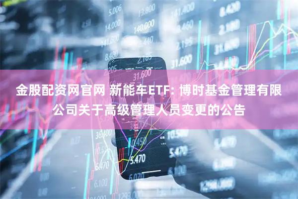 金股配资网官网 新能车ETF: 博时基金管理有限公司关于高级管理人员变更的公告