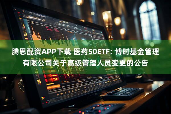 腾思配资APP下载 医药50ETF: 博时基金管理有限公司关于高级管理人员变更的公告