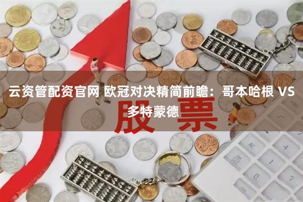 云资管配资官网 欧冠对决精简前瞻:哥本哈根 VS 多特蒙德