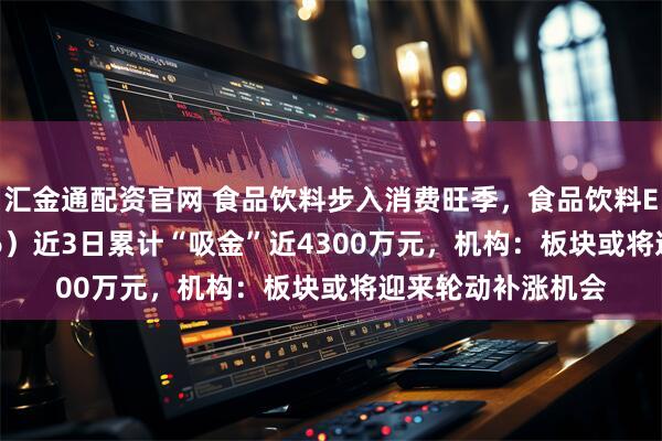 汇金通配资官网 食品饮料步入消费旺季,食品饮料ETF天弘(159736)近3日累计“吸金”近4300万元,机构:板块或将迎来轮动补涨机会