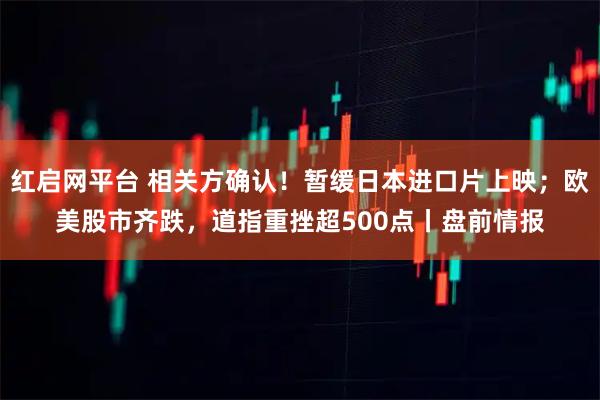 红启网平台 相关方确认！暂缓日本进口片上映；欧美股市齐跌，道指重挫超500点丨盘前情报