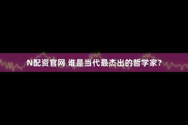 N配资官网 谁是当代最杰出的哲学家?