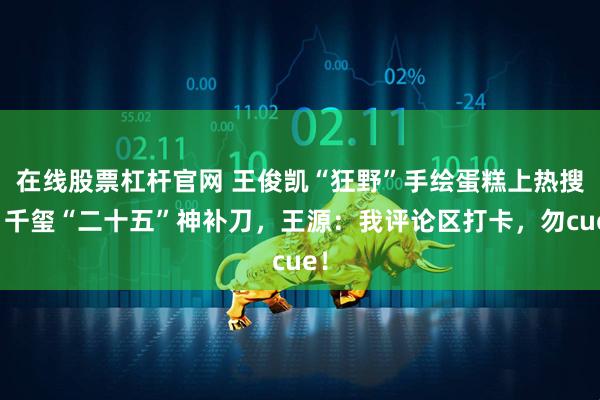 在线股票杠杆官网 王俊凯“狂野”手绘蛋糕上热搜,千玺“二十五”神补刀,王源:我评论区打卡,勿cue!