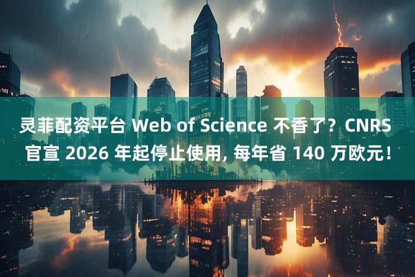 灵菲配资平台 Web of Science 不香了?CNRS 官宣 2026 年起停止使用, 每年省 140 万欧元!