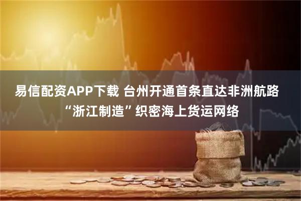 易信配资APP下载 台州开通首条直达非洲航路  “浙江制造”织密海上货运网络