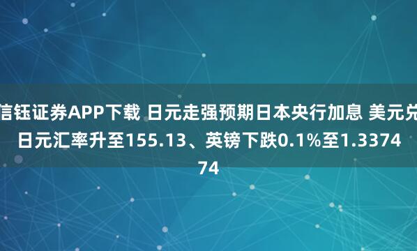 信钰证券APP下载 日元走强预期日本央行加息 美元兑日元汇率升至155.13、英镑下跌0.1%至1.3374