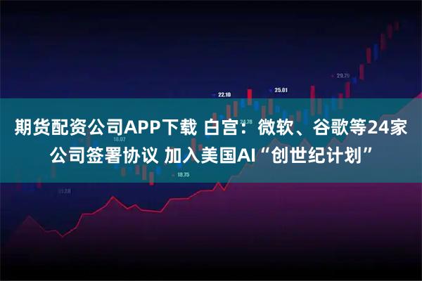 期货配资公司APP下载 白宫:微软、谷歌等24家公司签署协议 加入美国AI“创世纪计划”