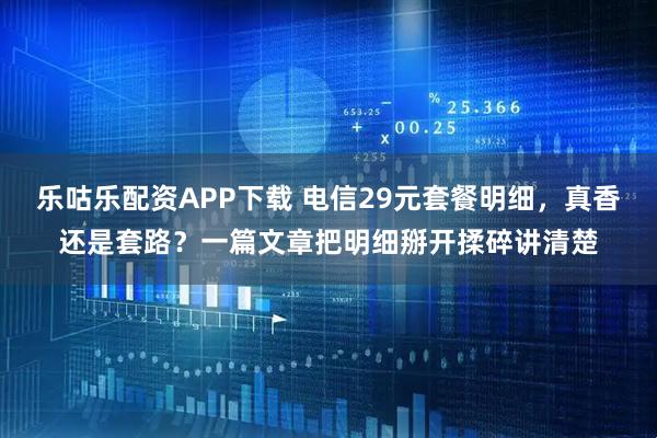 乐咕乐配资APP下载 电信29元套餐明细,真香还是套路?一篇文章把明细掰开揉碎讲清楚