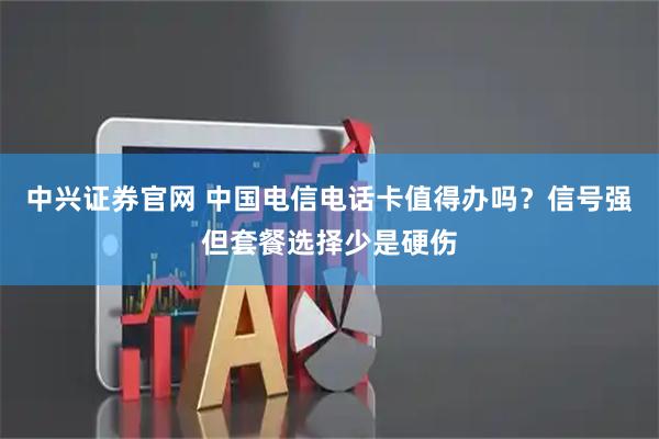 中兴证券官网 中国电信电话卡值得办吗?信号强但套餐选择少是硬伤