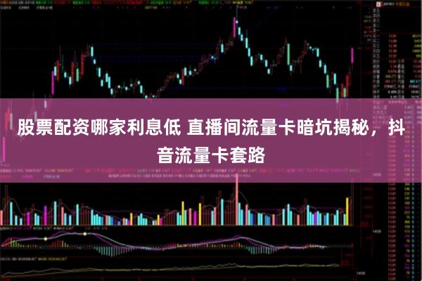 股票配资哪家利息低 直播间流量卡暗坑揭秘,抖音流量卡套路