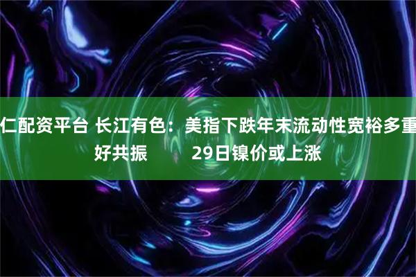 惠仁配资平台 长江有色:美指下跌年末流动性宽裕多重利好共振 29日镍价或上涨