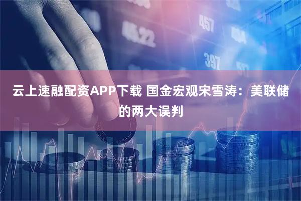 云上速融配资APP下载 国金宏观宋雪涛:美联储的两大误判