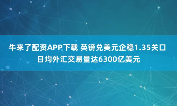 牛来了配资APP下载 英镑兑美元企稳1.35关口 日均外汇交易量达6300亿美元