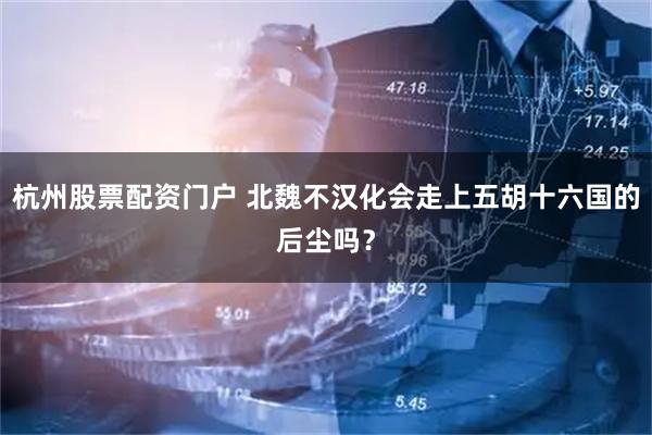 杭州股票配资门户 北魏不汉化会走上五胡十六国的后尘吗？