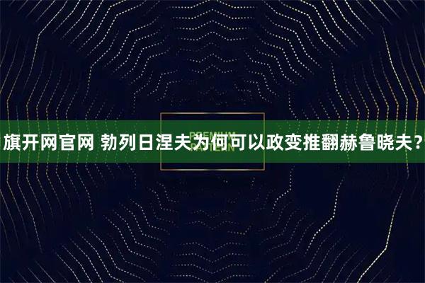 旗开网官网 勃列日涅夫为何可以政变推翻赫鲁晓夫？