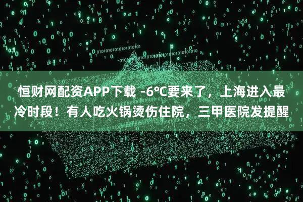 恒财网配资APP下载 -6℃要来了，上海进入最冷时段！有人吃火锅烫伤住院，三甲医院发提醒