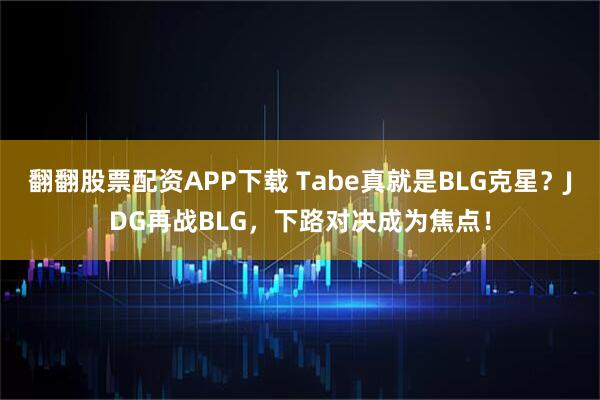 翻翻股票配资APP下载 Tabe真就是BLG克星？JDG再战BLG，下路对决成为焦点！