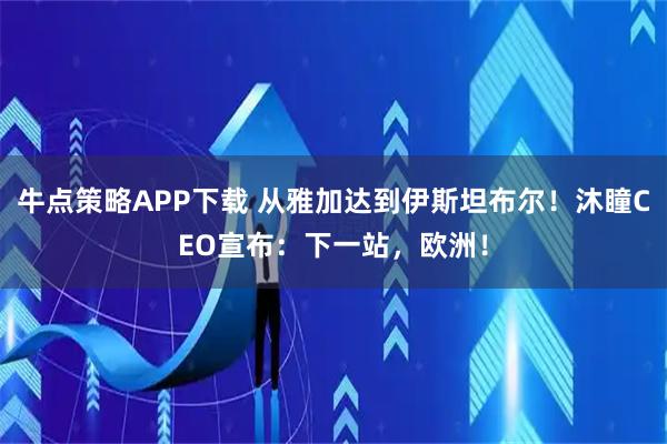牛点策略APP下载 从雅加达到伊斯坦布尔！沐瞳CEO宣布：下一站，欧洲！