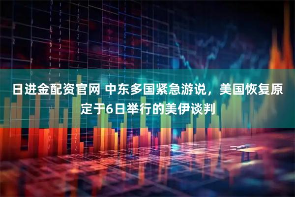 日进金配资官网 中东多国紧急游说，美国恢复原定于6日举行的美伊谈判