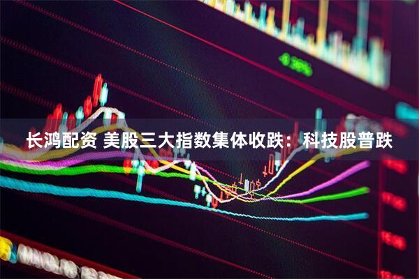 长鸿配资 美股三大指数集体收跌:科技股普跌