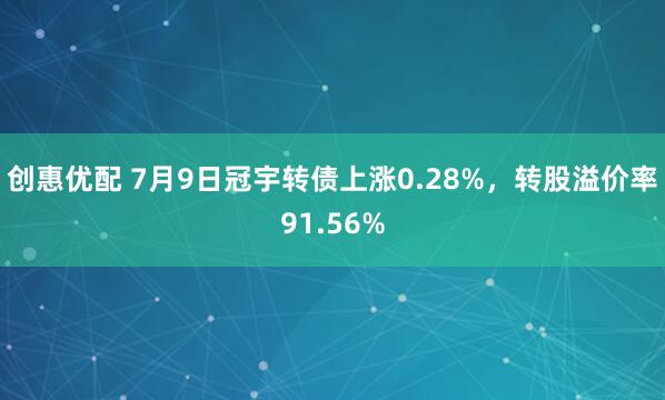 创惠优配 7月9日冠宇转债上涨0.28%,转股溢价率91.56%