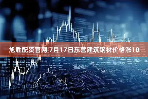 旭胜配资官网 7月17日东营建筑钢材价格涨10