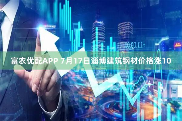 富农优配APP 7月17日淄博建筑钢材价格涨10