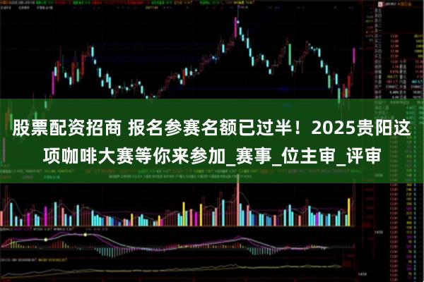 股票配资招商 报名参赛名额已过半！2025贵阳这项咖啡大赛等你来参加_赛事_位主审_评审
