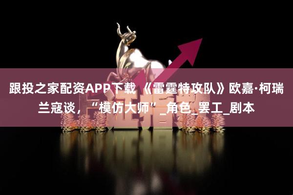 跟投之家配资APP下载 《雷霆特攻队》欧嘉·柯瑞兰寇谈,“模仿大师”_角色_罢工_剧本