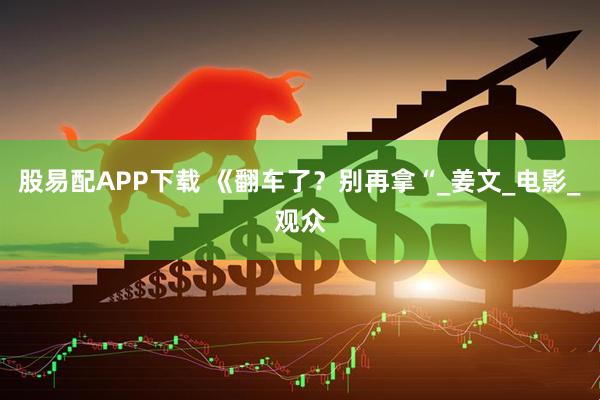 股易配APP下载 《翻车了?别再拿“_姜文_电影_观众