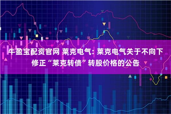 牛盈宝配资官网 莱克电气: 莱克电气关于不向下修正“莱克转债”转股价格的公告