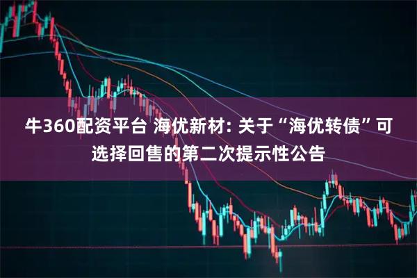 牛360配资平台 海优新材: 关于“海优转债”可选择回售的第二次提示性公告
