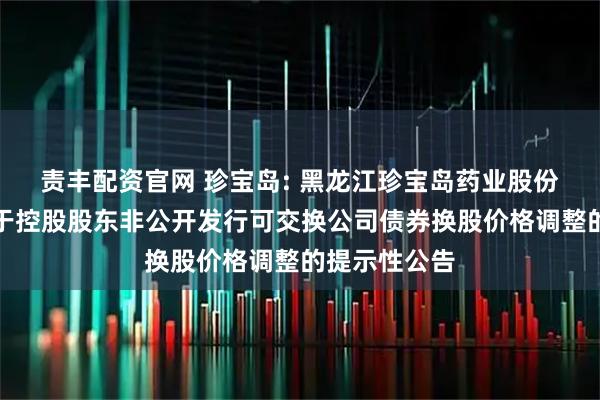 责丰配资官网 珍宝岛: 黑龙江珍宝岛药业股份有限公司关于控股股东非公开发行可交换公司债券换股价格调整的提示性公告