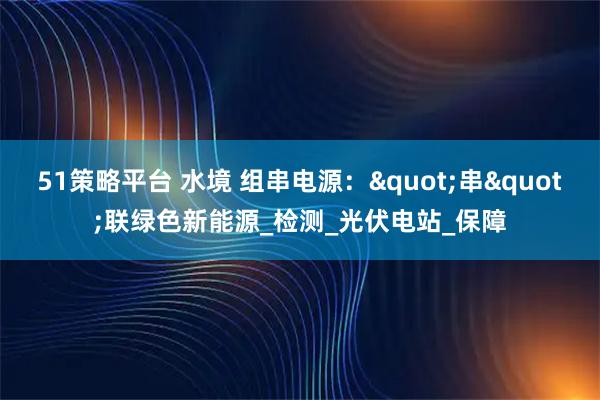 51策略平台 水境 组串电源："串"联绿色新能源_检测_光伏电站_保障