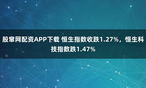 股窜网配资APP下载 恒生指数收跌1.27%，恒生科技指数跌1.47%