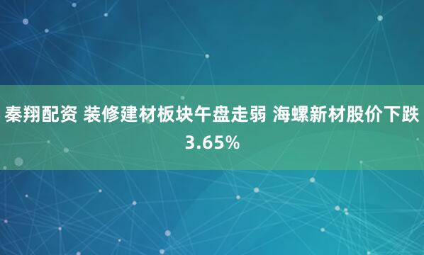 秦翔配资 装修建材板块午盘走弱 海螺新材股价下跌3.65%