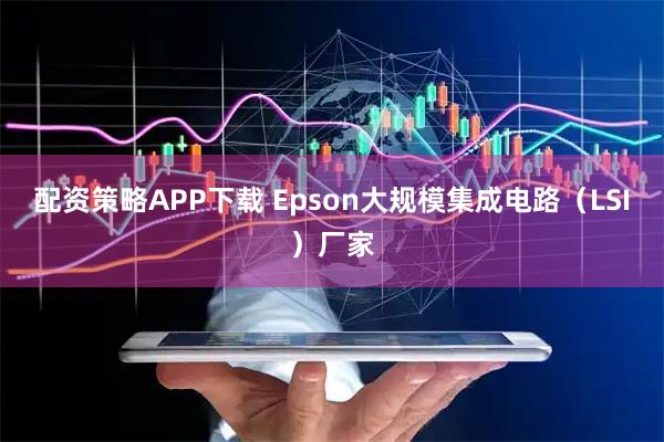 配资策略APP下载 Epson大规模集成电路（LSI）厂家