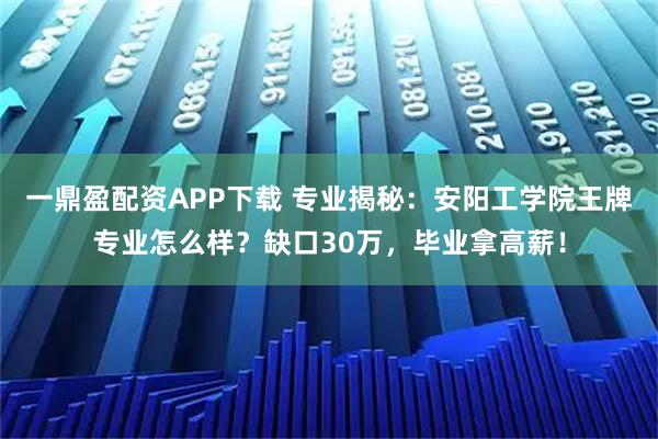 一鼎盈配资APP下载 专业揭秘：安阳工学院王牌专业怎么样？缺口30万，毕业拿高薪！