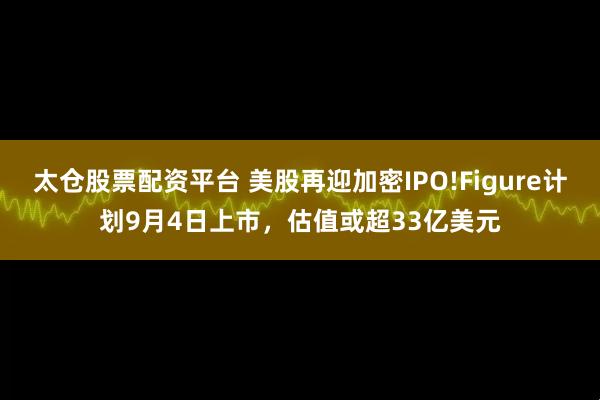 太仓股票配资平台 美股再迎加密IPO!Figure计划9月4日上市,估值或超33亿美元
