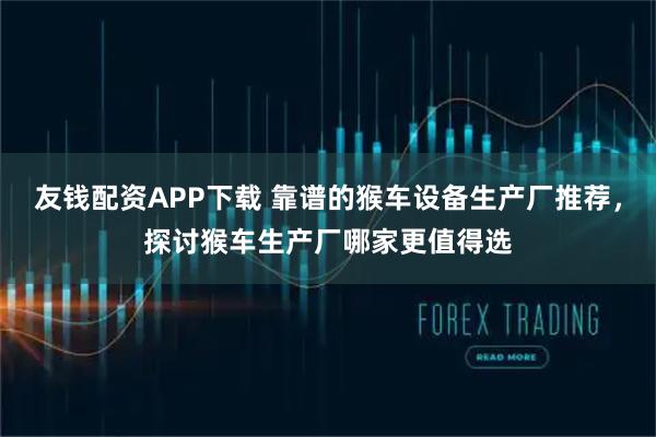 友钱配资APP下载 靠谱的猴车设备生产厂推荐，探讨猴车生产厂哪家更值得选