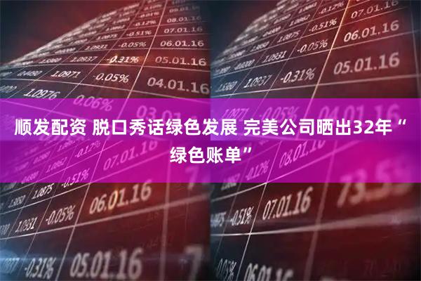 顺发配资 脱口秀话绿色发展 完美公司晒出32年“绿色账单”